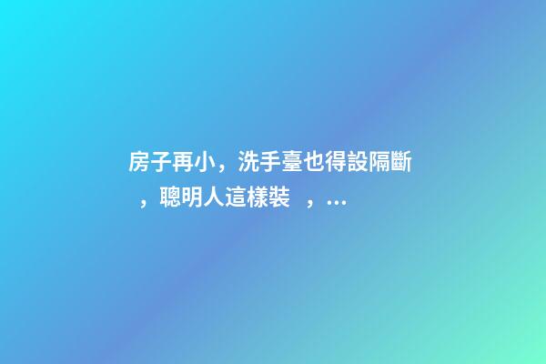 房子再小，洗手臺也得設隔斷，聰明人這樣裝，真是漂亮極了！